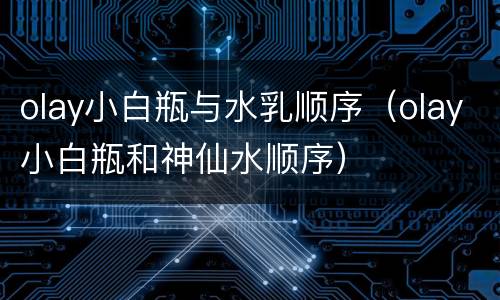olay小白瓶与水乳顺序（olay小白瓶和神仙水顺序）
