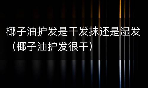 椰子油护发是干发抹还是湿发（椰子油护发很干）