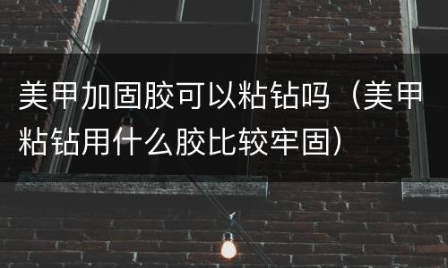 美甲加固胶可以粘钻吗（美甲粘钻用什么胶比较牢固）