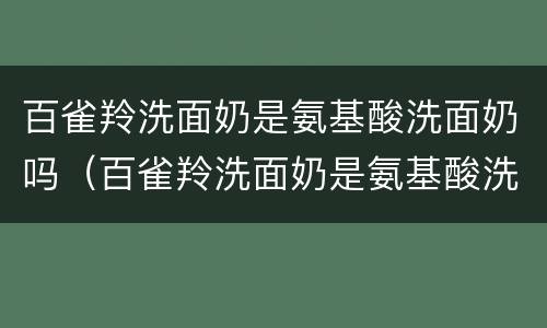 百雀羚洗面奶是氨基酸洗面奶吗（百雀羚洗面奶是氨基酸洗面奶吗?）