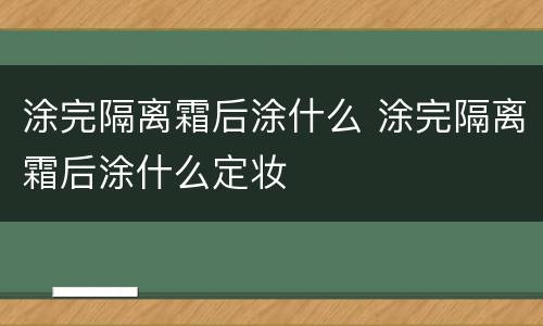 涂完隔离霜后涂什么 涂完隔离霜后涂什么定妆