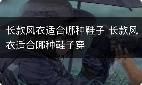长款风衣适合哪种鞋子 长款风衣适合哪种鞋子穿