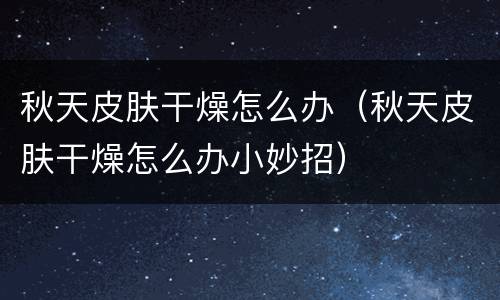 秋天皮肤干燥怎么办（秋天皮肤干燥怎么办小妙招）