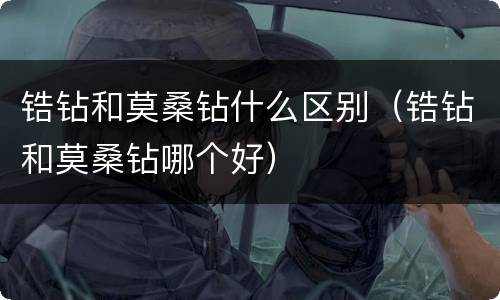 锆钻和莫桑钻什么区别（锆钻和莫桑钻哪个好）
