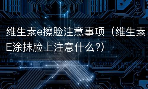 维生素e擦脸注意事项（维生素E涂抹脸上注意什么?）