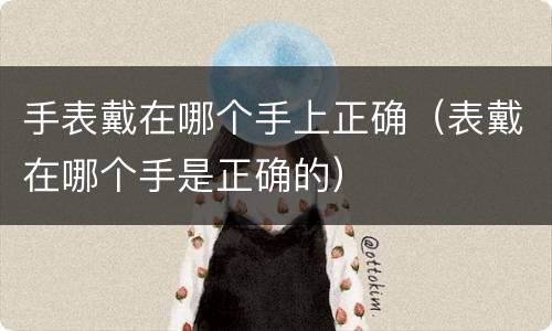 手表戴在哪个手上正确（表戴在哪个手是正确的）