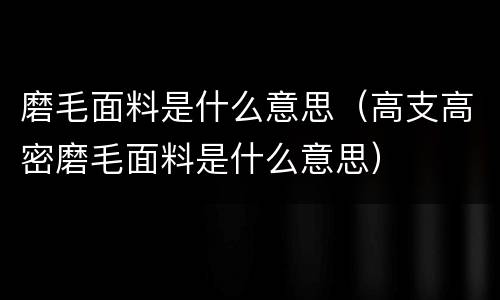 磨毛面料是什么意思（高支高密磨毛面料是什么意思）