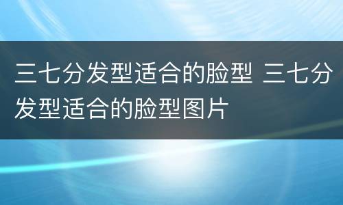 三七分发型适合的脸型 三七分发型适合的脸型图片