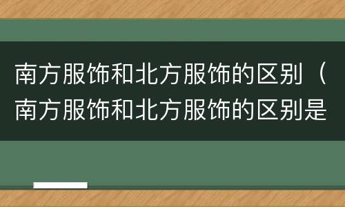 南方服饰和北方服饰的区别（南方服饰和北方服饰的区别是什么）