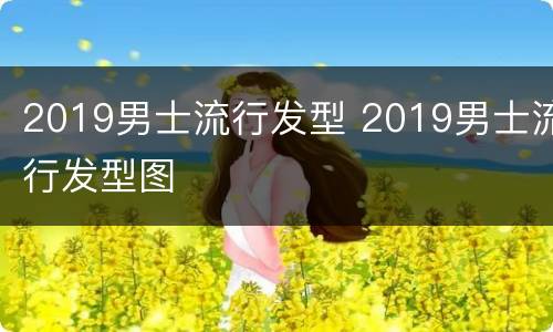 2019男士流行发型 2019男士流行发型图