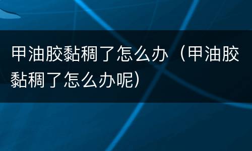 甲油胶黏稠了怎么办（甲油胶黏稠了怎么办呢）