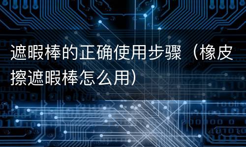遮暇棒的正确使用步骤（橡皮擦遮暇棒怎么用）