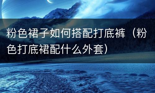 粉色裙子如何搭配打底裤（粉色打底裙配什么外套）