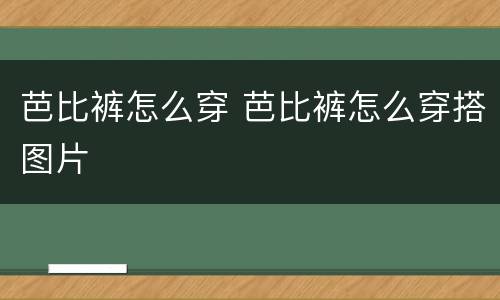 芭比裤怎么穿 芭比裤怎么穿搭图片