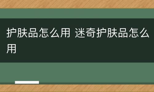 护肤品怎么用 迷奇护肤品怎么用