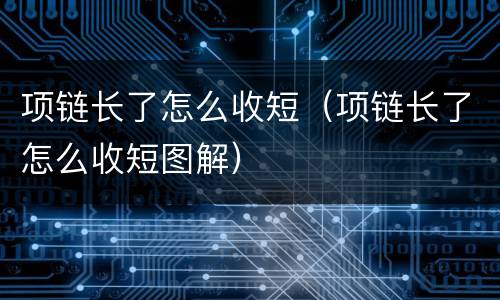 项链长了怎么收短（项链长了怎么收短图解）