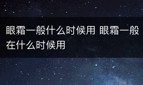 眼霜一般什么时候用 眼霜一般在什么时候用