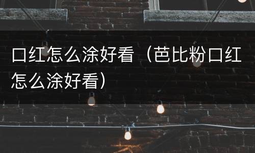 口红怎么涂好看（芭比粉口红怎么涂好看）