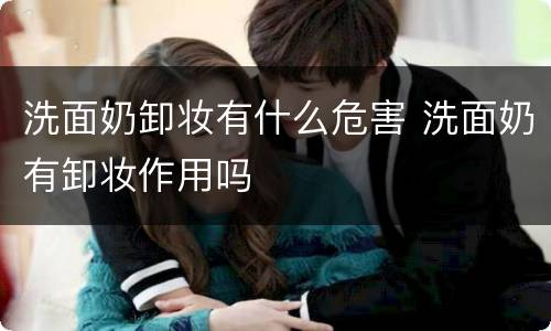 洗面奶卸妆有什么危害 洗面奶有卸妆作用吗