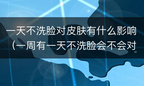 一天不洗脸对皮肤有什么影响（一周有一天不洗脸会不会对皮肤好）