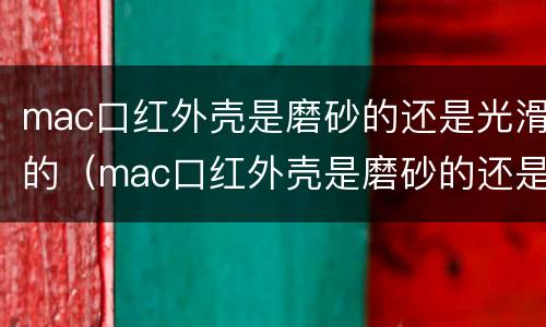 mac口红外壳是磨砂的还是光滑的（mac口红外壳是磨砂的还是光滑的好用）