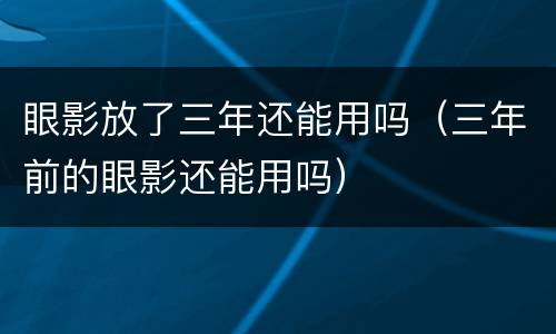 眼影放了三年还能用吗（三年前的眼影还能用吗）