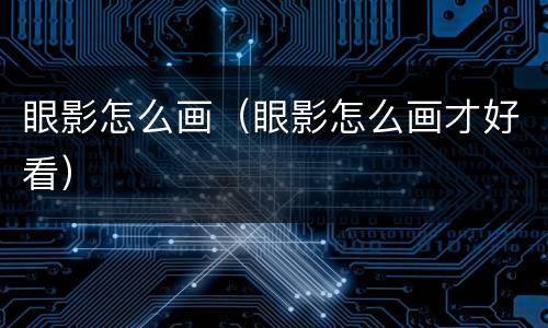 眼影怎么画（眼影怎么画才好看）