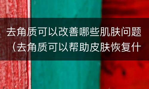 去角质可以改善哪些肌肤问题（去角质可以帮助皮肤恢复什么）