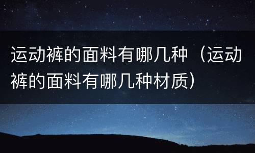 运动裤的面料有哪几种（运动裤的面料有哪几种材质）