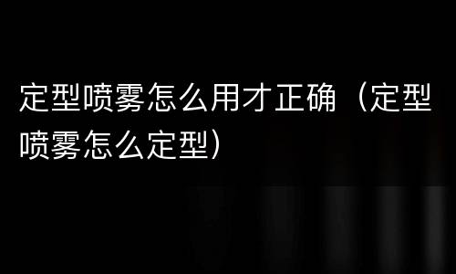 定型喷雾怎么用才正确（定型喷雾怎么定型）