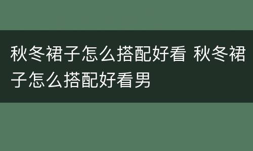 秋冬裙子怎么搭配好看 秋冬裙子怎么搭配好看男