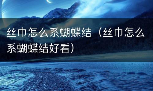 丝巾怎么系蝴蝶结（丝巾怎么系蝴蝶结好看）
