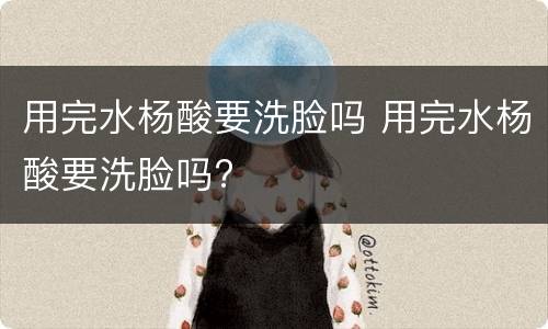 用完水杨酸要洗脸吗 用完水杨酸要洗脸吗?