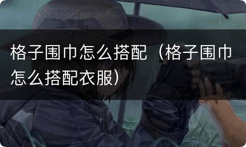 格子围巾怎么搭配（格子围巾怎么搭配衣服）