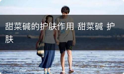 甜菜碱的护肤作用 甜菜碱 护肤