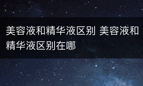 美容液和精华液区别 美容液和精华液区别在哪