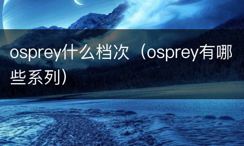 osprey什么档次（osprey有哪些系列）