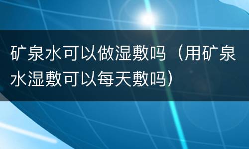 矿泉水可以做湿敷吗（用矿泉水湿敷可以每天敷吗）