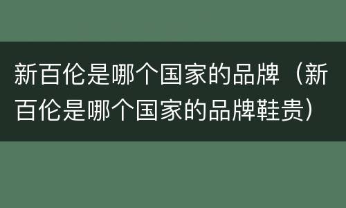 新百伦是哪个国家的品牌（新百伦是哪个国家的品牌鞋贵）