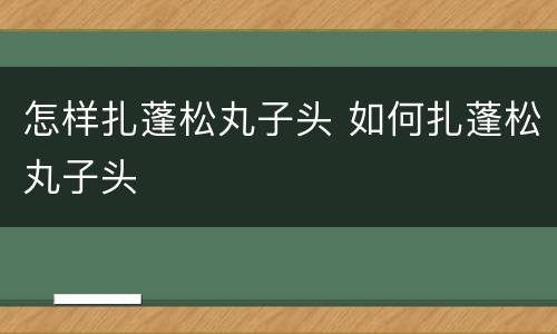 怎样扎蓬松丸子头 如何扎蓬松丸子头