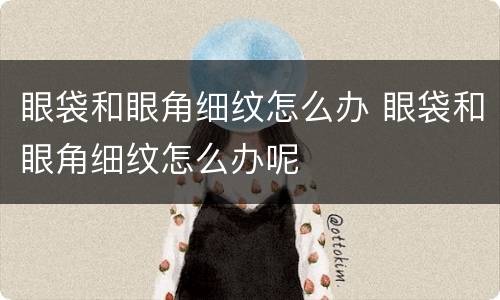 眼袋和眼角细纹怎么办 眼袋和眼角细纹怎么办呢
