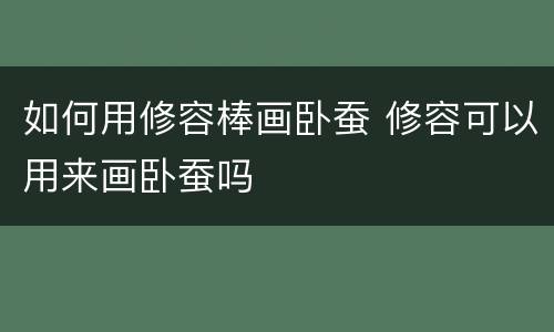 如何用修容棒画卧蚕 修容可以用来画卧蚕吗
