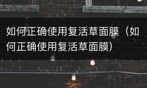 如何正确使用复活草面膜（如何正确使用复活草面膜）