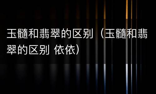 玉髓和翡翠的区别（玉髓和翡翠的区别 依依）