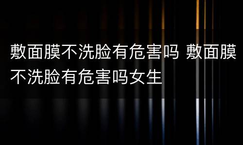 敷面膜不洗脸有危害吗 敷面膜不洗脸有危害吗女生