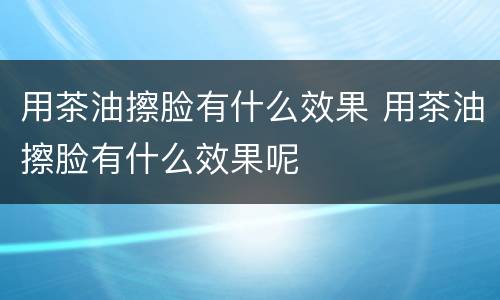 用茶油擦脸有什么效果 用茶油擦脸有什么效果呢