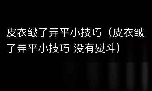 皮衣皱了弄平小技巧（皮衣皱了弄平小技巧 没有熨斗）