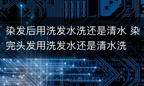 染发后用洗发水洗还是清水 染完头发用洗发水还是清水洗