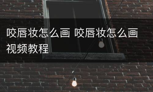 咬唇妆怎么画 咬唇妆怎么画 视频教程