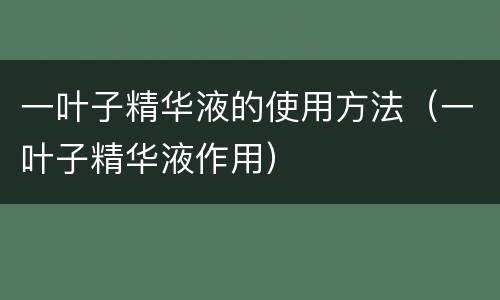 一叶子精华液的使用方法（一叶子精华液作用）
